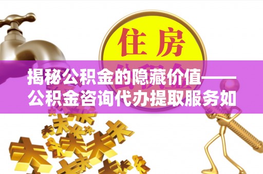 道滘揭秘公积金的隐藏价值——公积金咨询代办提取服务如何助您财富增值