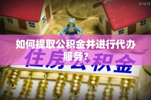 道滘如何提取公积金并进行代办服务？