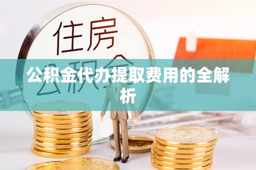 道滘公积金代办提取费用的全解析