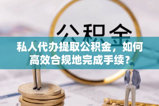 道滘私人代办提取公积金，如何高效合规地完成手续？