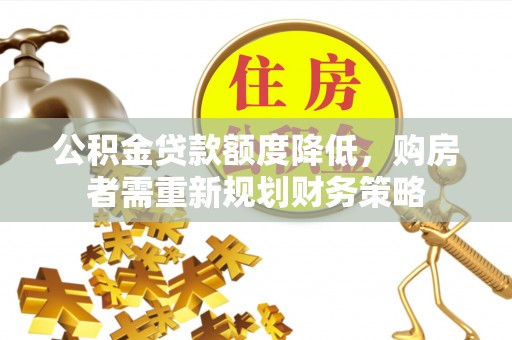 道滘公积金贷款额度降低，购房者需重新规划财务策略