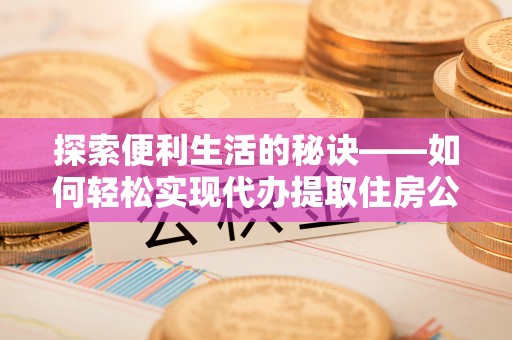道滘探索便利生活的秘诀——如何轻松实现代办提取住房公积金