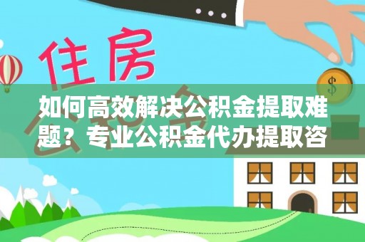 道滘如何高效解决公积金提取难题？专业公积金代办提取咨询服务来助力