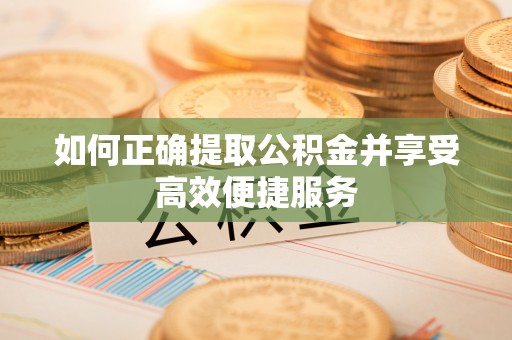 道滘如何正确提取公积金并享受高效便捷服务