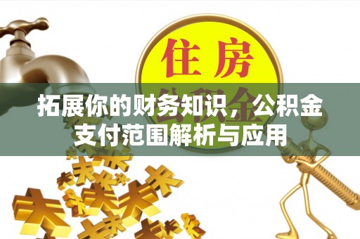 道滘拓展你的财务知识，公积金支付范围解析与应用