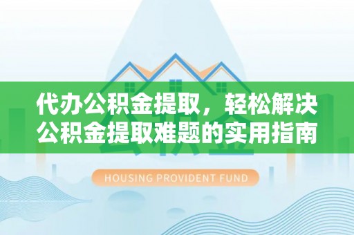 道滘代办公积金提取，轻松解决公积金提取难题的实用指南
