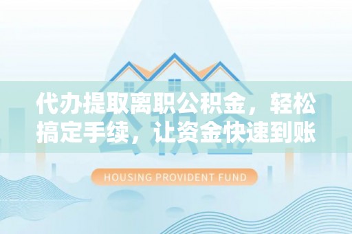 道滘代办提取离职公积金，轻松搞定手续，让资金快速到账！