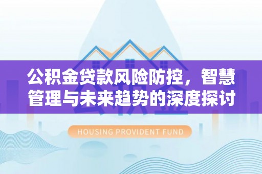 道滘公积金贷款风险防控，智慧管理与未来趋势的深度探讨