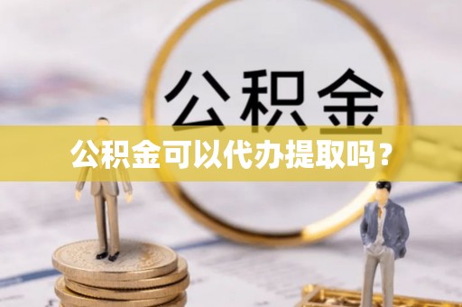 道滘公积金可以代办提取吗？