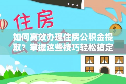 道滘如何高效办理住房公积金提取？掌握这些技巧轻松搞定