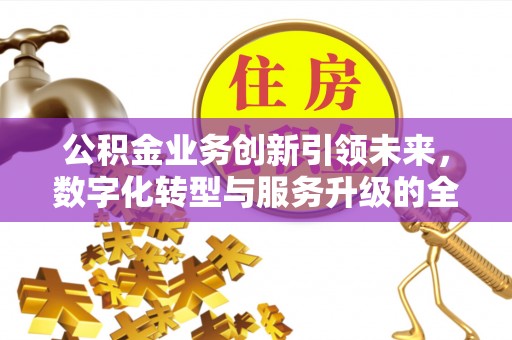 道滘公积金业务创新引领未来，数字化转型与服务升级的全新篇章