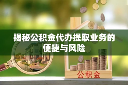 道滘揭秘公积金代办提取业务的便捷与风险
