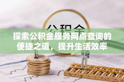 道滘探索公积金服务网点查询的便捷之道，提升生活效率