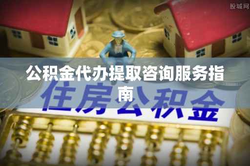 道滘公积金代办提取咨询服务指南