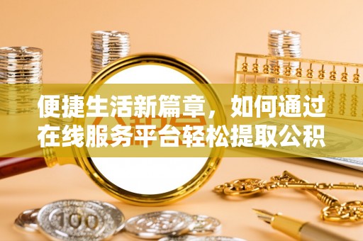 道滘便捷生活新篇章，如何通过在线服务平台轻松提取公积金