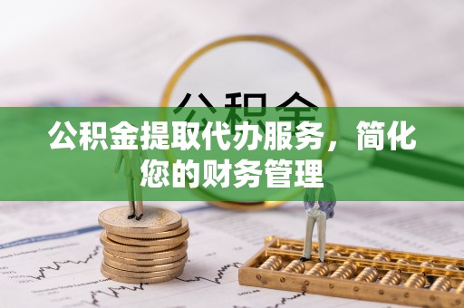 道滘公积金提取代办服务，简化您的财务管理