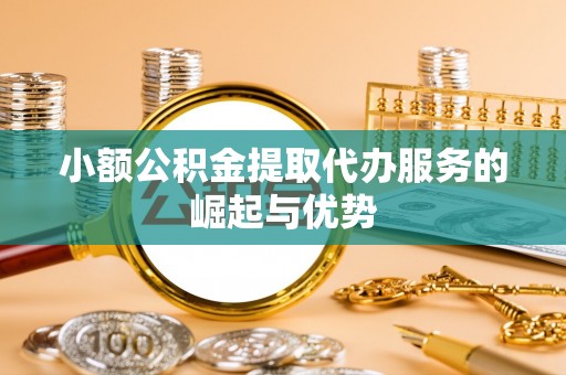道滘小额公积金提取代办服务的崛起与优势