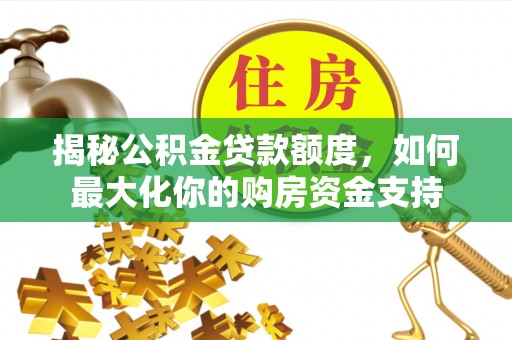 道滘揭秘公积金贷款额度，如何最大化你的购房资金支持