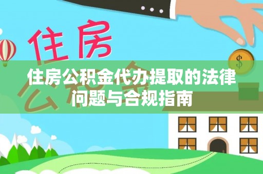 道滘住房公积金代办提取的法律问题与合规指南