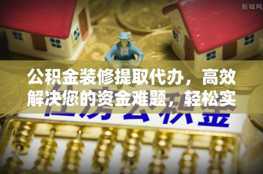 道滘公积金装修提取代办，高效解决您的资金难题，轻松实现家居梦想