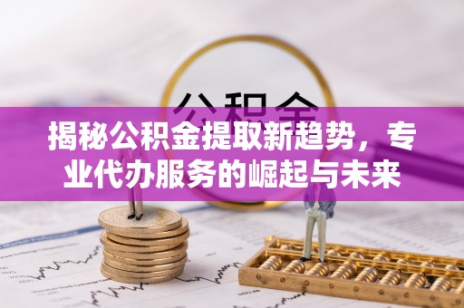道滘揭秘公积金提取新趋势，专业代办服务的崛起与未来