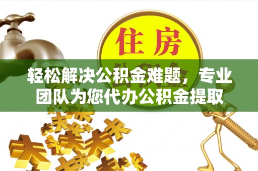 道滘轻松解决公积金难题，专业团队为您代办公积金提取