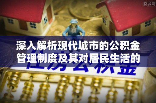 道滘深入解析现代城市的公积金管理制度及其对居民生活的影响