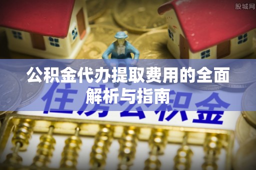 道滘公积金代办提取费用的全面解析与指南