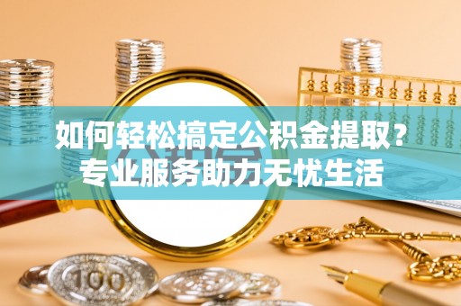 道滘如何轻松搞定公积金提取？专业服务助力无忧生活
