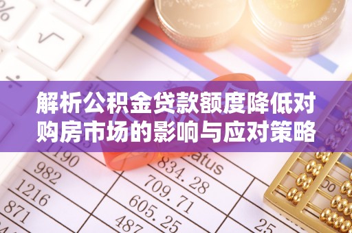 道滘解析公积金贷款额度降低对购房市场的影响与应对策略