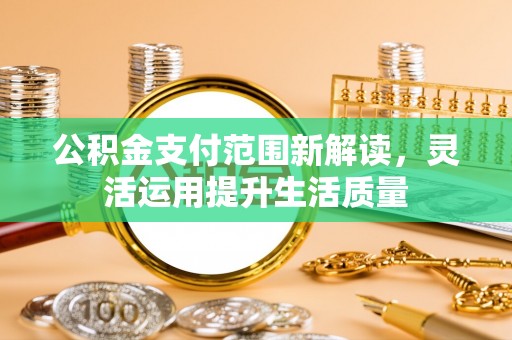 道滘公积金支付范围新解读，灵活运用提升生活质量