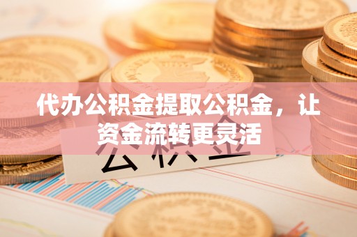 道滘代办公积金提取公积金，让资金流转更灵活