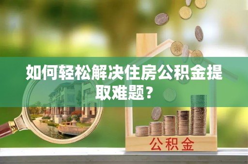 道滘如何轻松解决住房公积金提取难题？