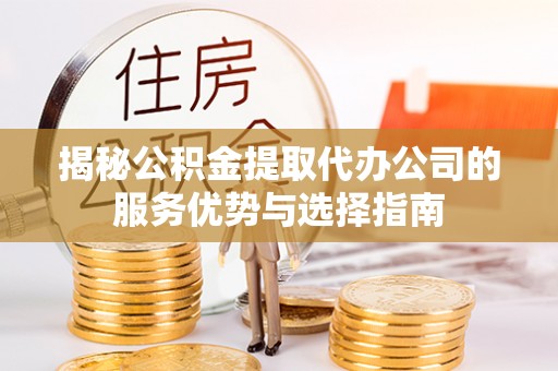 道滘揭秘公积金提取代办公司的服务优势与选择指南