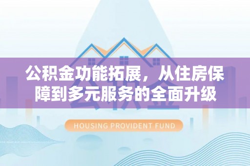 道滘公积金功能拓展，从住房保障到多元服务的全面升级