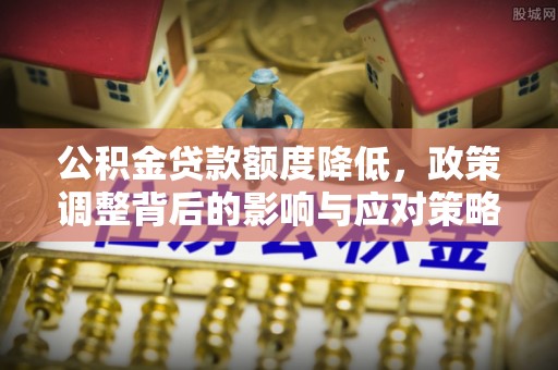 道滘公积金贷款额度降低，政策调整背后的影响与应对策略
