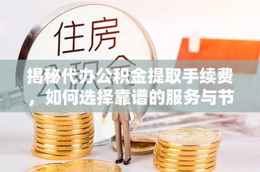 道滘揭秘代办公积金提取手续费，如何选择靠谱的服务与节省成本
