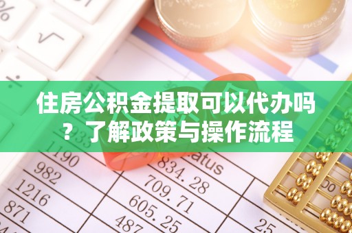 道滘住房公积金提取可以代办吗？了解政策与操作流程