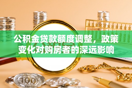 道滘公积金贷款额度调整，政策变化对购房者的深远影响
