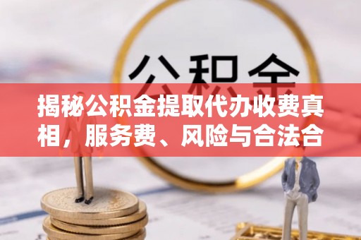 道滘揭秘公积金提取代办收费真相，服务费、风险与合法合规全解析
