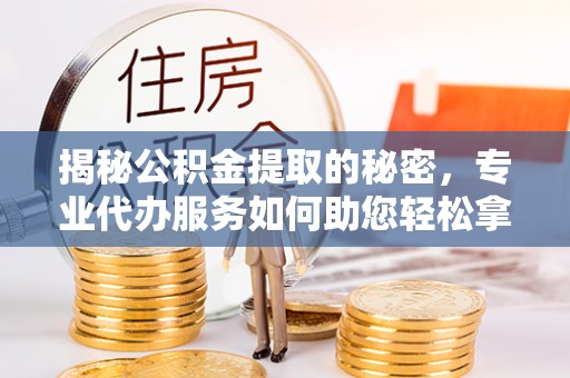 道滘揭秘公积金提取的秘密，专业代办服务如何助您轻松拿钱