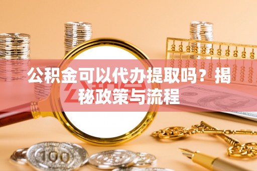 道滘公积金可以代办提取吗？揭秘政策与流程