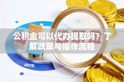 道滘公积金可以代办提取吗？了解政策与操作流程