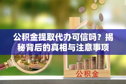 道滘公积金提取代办可信吗？揭秘背后的真相与注意事项