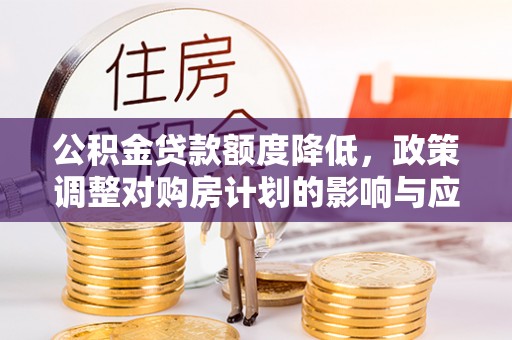 道滘公积金贷款额度降低，政策调整对购房计划的影响与应对策略