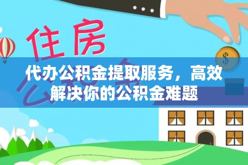 道滘代办公积金提取服务，高效解决你的公积金难题