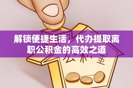 道滘解锁便捷生活，代办提取离职公积金的高效之道