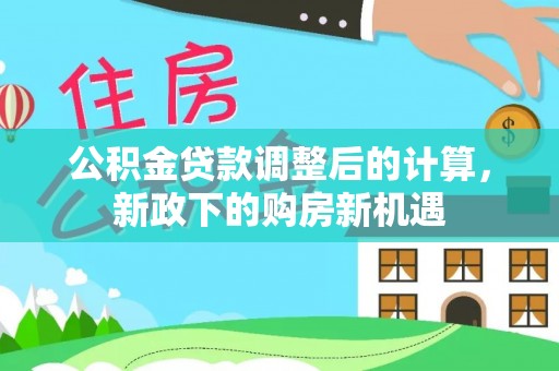 道滘公积金贷款调整后的计算，新政下的购房新机遇