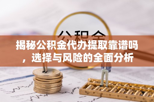 道滘揭秘公积金代办提取靠谱吗，选择与风险的全面分析