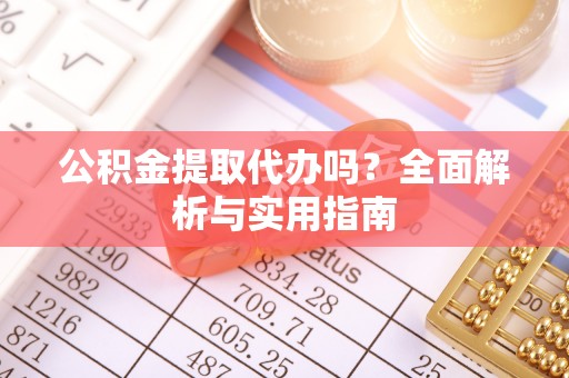 道滘公积金提取代办吗？全面解析与实用指南